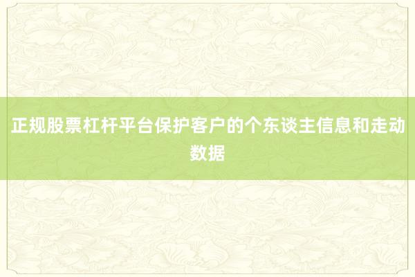 正规股票杠杆平台保护客户的个东谈主信息和走动数据
