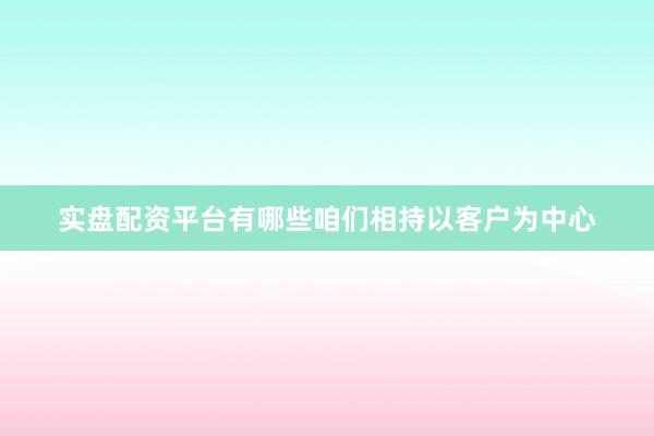 实盘配资平台有哪些咱们相持以客户为中心