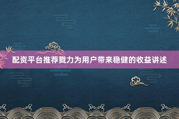 配资平台推荐戮力为用户带来稳健的收益讲述