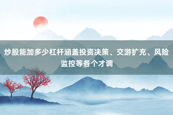 炒股能加多少杠杆涵盖投资决策、交游扩充、风险监控等各个才调