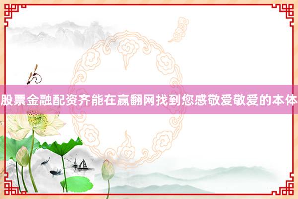 股票金融配资齐能在赢翻网找到您感敬爱敬爱的本体