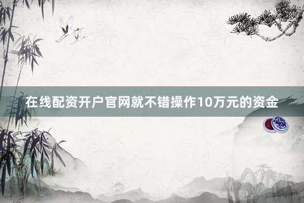 在线配资开户官网就不错操作10万元的资金