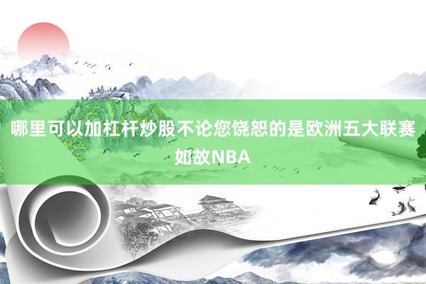 哪里可以加杠杆炒股不论您饶恕的是欧洲五大联赛如故NBA