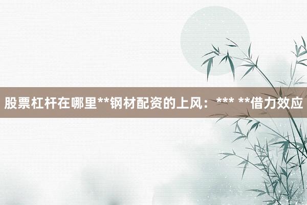 股票杠杆在哪里**钢材配资的上风：*** **借力效应