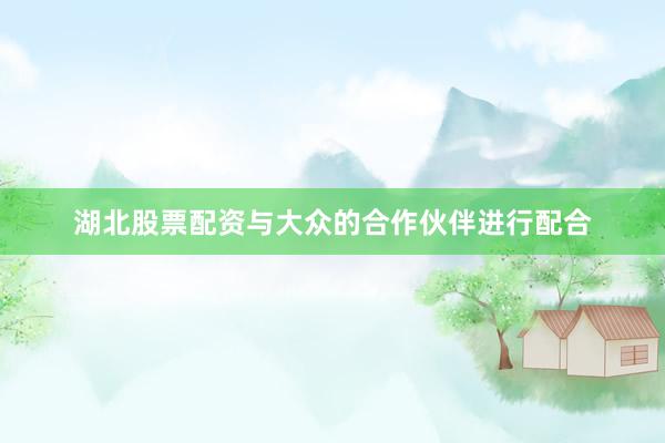 湖北股票配资与大众的合作伙伴进行配合