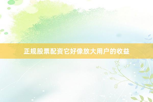 正规股票配资它好像放大用户的收益