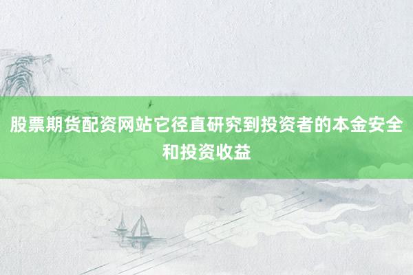 股票期货配资网站它径直研究到投资者的本金安全和投资收益