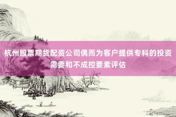 杭州股票期货配资公司偶而为客户提供专科的投资需要和不成控要素评估