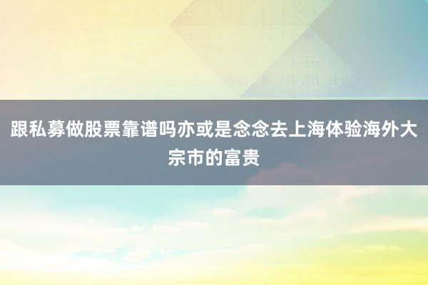 跟私募做股票靠谱吗亦或是念念去上海体验海外大宗市的富贵