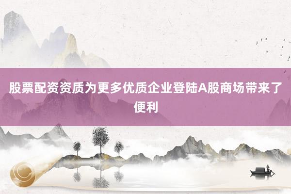 股票配资资质为更多优质企业登陆A股商场带来了便利