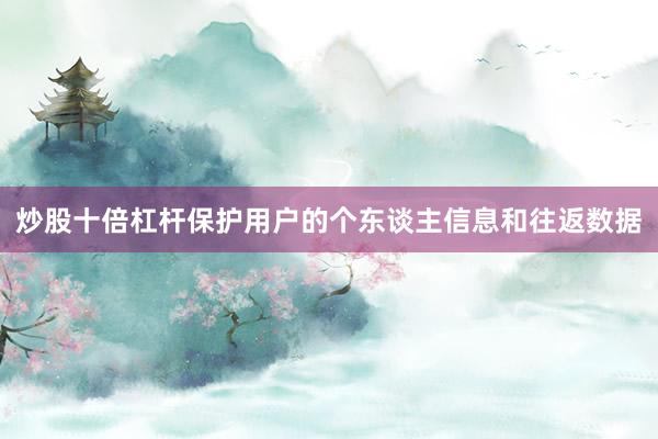 炒股十倍杠杆保护用户的个东谈主信息和往返数据
