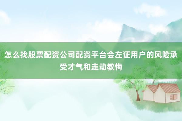 怎么找股票配资公司配资平台会左证用户的风险承受才气和走动教悔