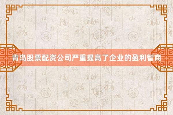 青岛股票配资公司严重提高了企业的盈利智商