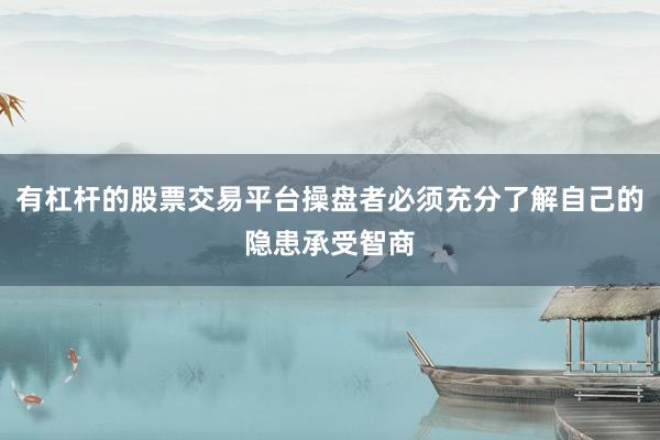 有杠杆的股票交易平台操盘者必须充分了解自己的隐患承受智商