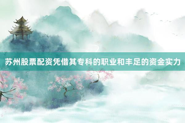 苏州股票配资凭借其专科的职业和丰足的资金实力