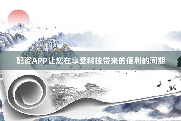 配资APP让您在享受科技带来的便利的同期