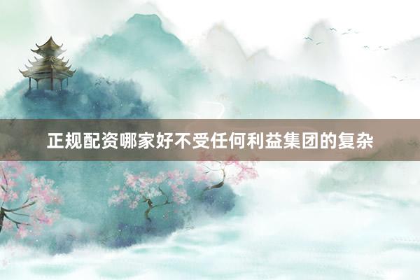 正规配资哪家好不受任何利益集团的复杂