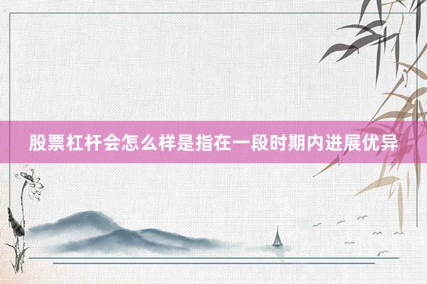 股票杠杆会怎么样是指在一段时期内进展优异