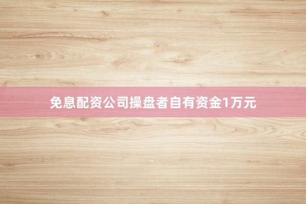 免息配资公司操盘者自有资金1万元