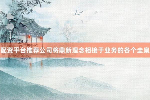 配资平台推荐公司将鼎新理念相接于业务的各个圭臬