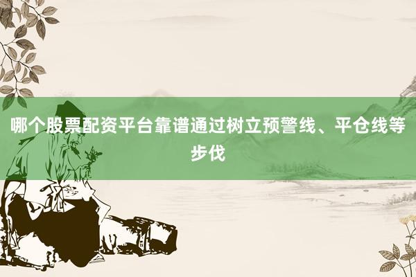 哪个股票配资平台靠谱通过树立预警线、平仓线等步伐