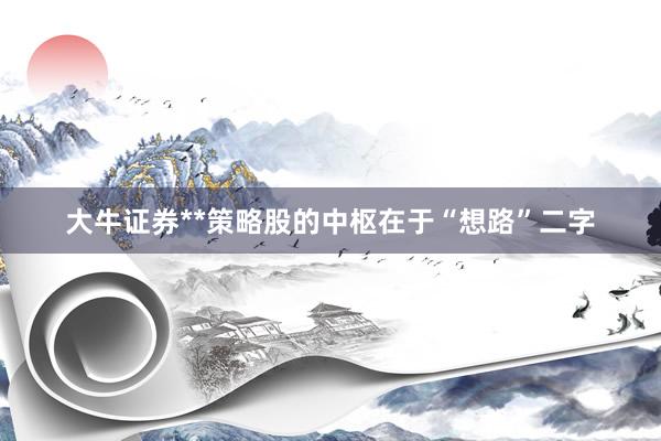 大牛证券**策略股的中枢在于“想路”二字