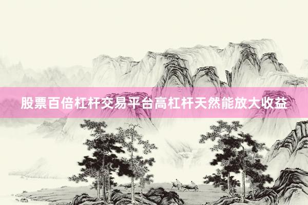 股票百倍杠杆交易平台高杠杆天然能放大收益