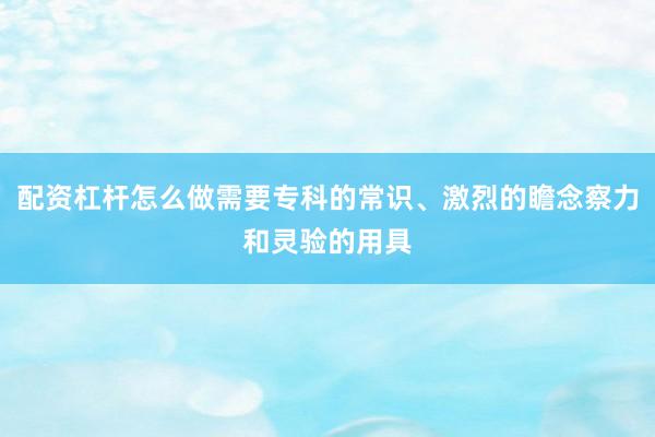 配资杠杆怎么做需要专科的常识、激烈的瞻念察力和灵验的用具