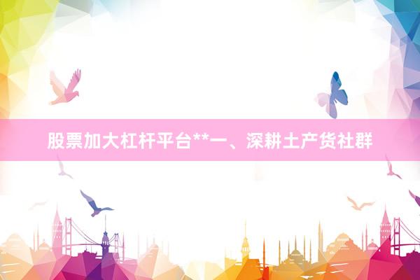 股票加大杠杆平台**一、深耕土产货社群