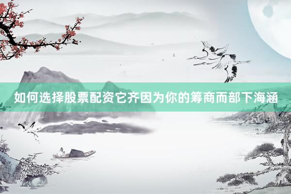 如何选择股票配资它齐因为你的筹商而部下海涵
