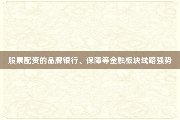 股票配资的品牌银行、保障等金融板块线路强势