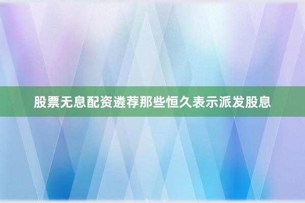股票无息配资遴荐那些恒久表示派发股息