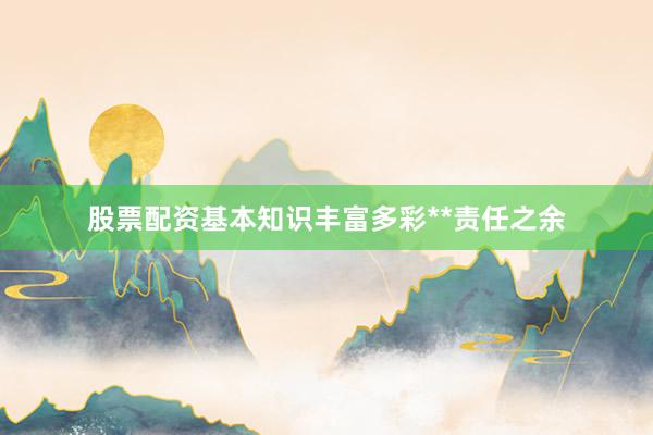 股票配资基本知识丰富多彩**责任之余