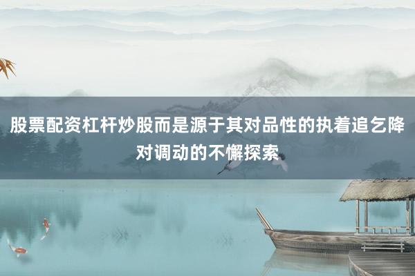 股票配资杠杆炒股而是源于其对品性的执着追乞降对调动的不懈探索