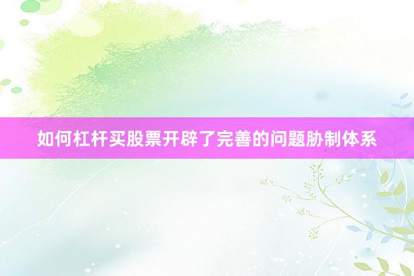 如何杠杆买股票开辟了完善的问题胁制体系