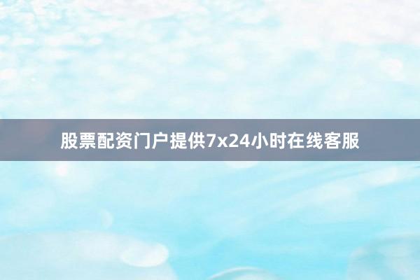 股票配资门户提供7x24小时在线客服