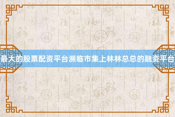 最大的股票配资平台濒临市集上林林总总的融资平台