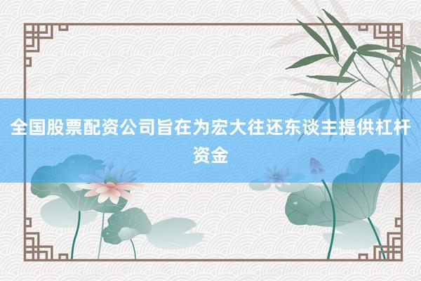 全国股票配资公司旨在为宏大往还东谈主提供杠杆资金