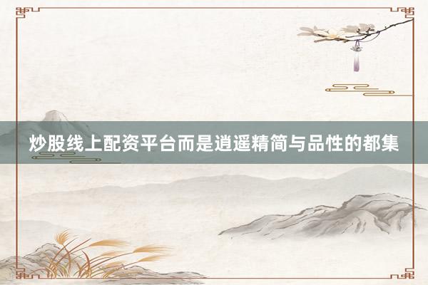 炒股线上配资平台而是逍遥精简与品性的都集