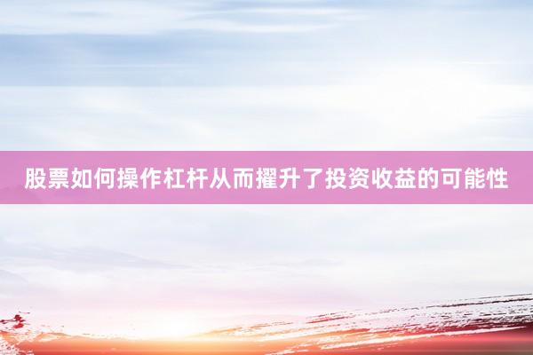 股票如何操作杠杆从而擢升了投资收益的可能性