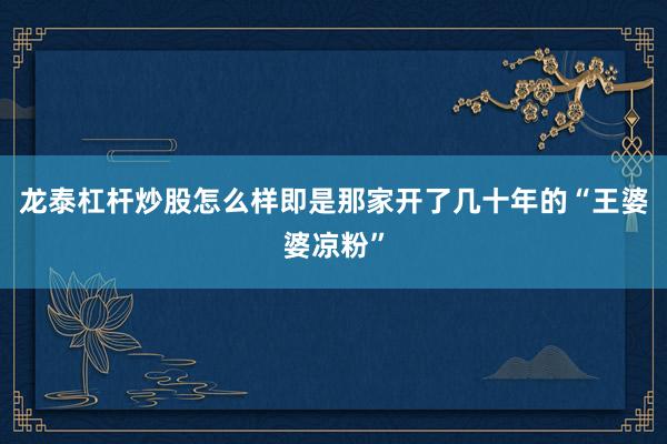 龙泰杠杆炒股怎么样即是那家开了几十年的“王婆婆凉粉”