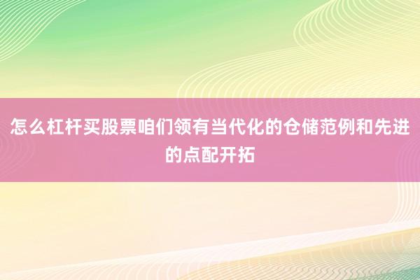 怎么杠杆买股票咱们领有当代化的仓储范例和先进的点配开拓