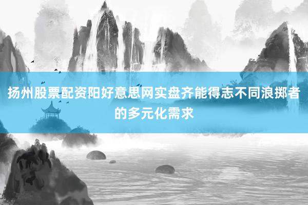 扬州股票配资阳好意思网实盘齐能得志不同浪掷者的多元化需求