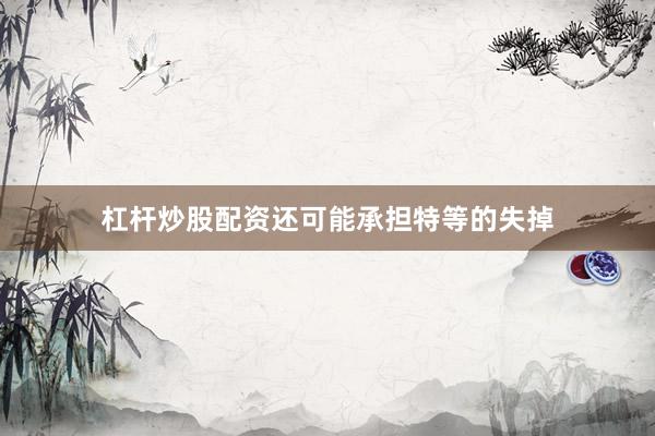 杠杆炒股配资还可能承担特等的失掉