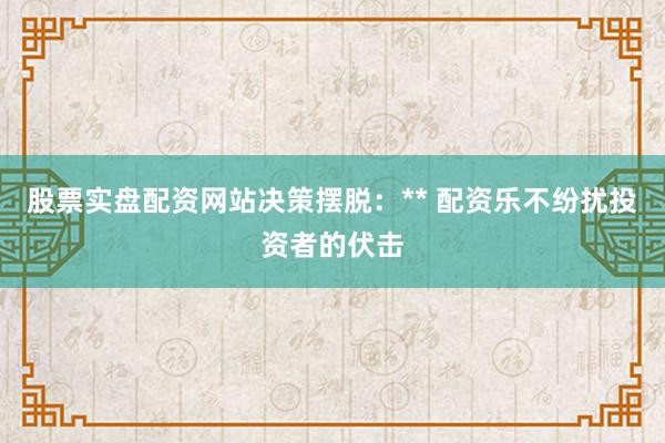 股票实盘配资网站决策摆脱：** 配资乐不纷扰投资者的伏击