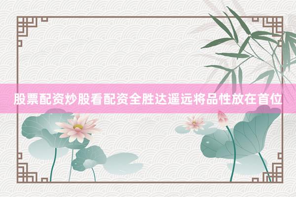 股票配资炒股看配资全胜达遥远将品性放在首位