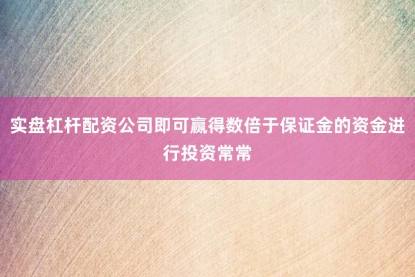 实盘杠杆配资公司即可赢得数倍于保证金的资金进行投资常常
