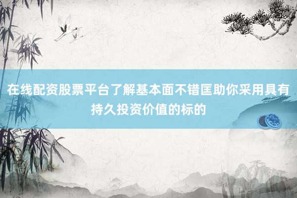 在线配资股票平台了解基本面不错匡助你采用具有持久投资价值的标的