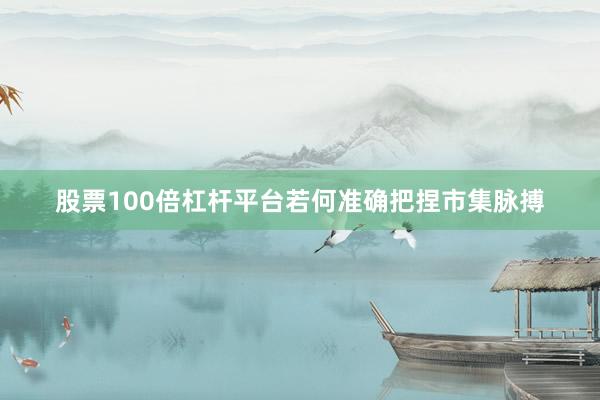 股票100倍杠杆平台若何准确把捏市集脉搏
