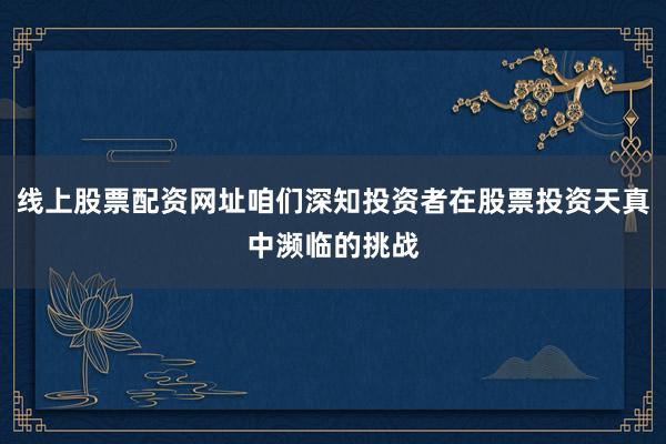 线上股票配资网址咱们深知投资者在股票投资天真中濒临的挑战